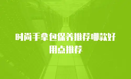 时尚手拿包保养推荐哪款好用点推荐