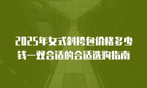 2025年女式斜挎包价格多少钱一双合适的合适选购指南