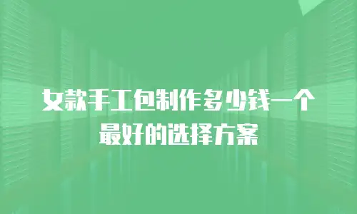 女款手工包制作多少钱一个最好的选择方案