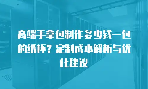 高端手拿包制作多少钱一包的纸杯？定制成本解析与优化建议