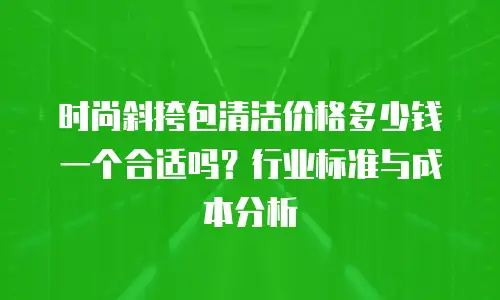 时尚斜挎包清洁价格多少钱一个合适吗？行业标准与成本分析
