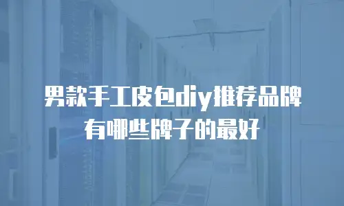 男款手工皮包diy推荐品牌有哪些牌子的最好