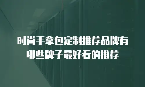 时尚手拿包定制推荐品牌有哪些牌子最好看的推荐