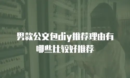 男款公文包diy推荐理由有哪些比较好推荐