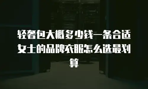 轻奢包大概多少钱一条合适女士的品牌衣服怎么选最划算