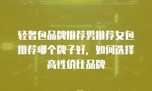 轻奢包品牌推荐男推荐女包推荐哪个牌子好，如何选择高性价比品牌