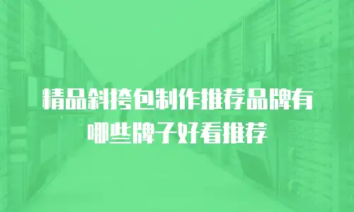 精品斜挎包制作推荐品牌有哪些牌子好看推荐