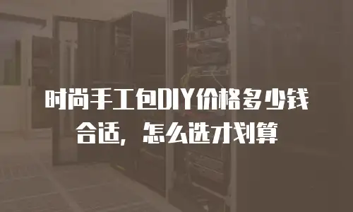 时尚手工包DIY价格多少钱合适，怎么选才划算