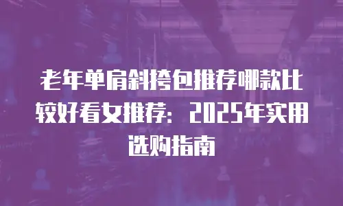 老年单肩斜挎包推荐哪款比较好看女推荐：2025年实用选购指南