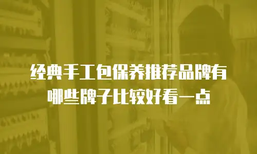 经典手工包保养推荐品牌有哪些牌子比较好看一点