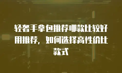 轻奢手拿包推荐哪款比较好用推荐，如何选择高性价比款式