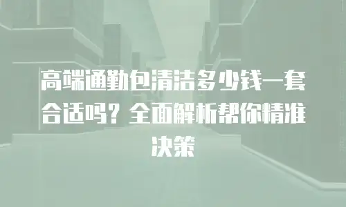 高端通勤包清洁多少钱一套合适吗？全面解析帮你精准决策