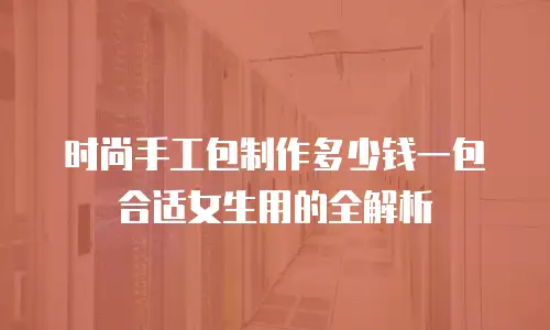 时尚手工包制作多少钱一包合适女生用的全解析
