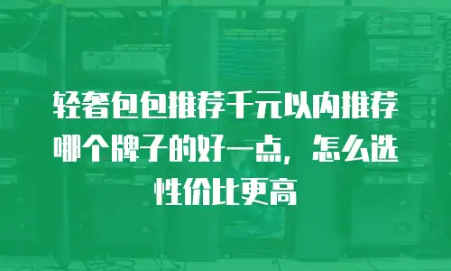 轻奢包包推荐千元以内推荐哪个牌子的好一点，怎么选性价比更高