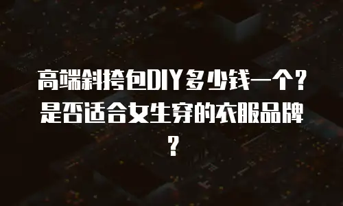 高端斜挎包DIY多少钱一个？是否适合女生穿的衣服品牌？