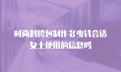 时尚斜挎包制作多少钱合适女士使用的信息吗