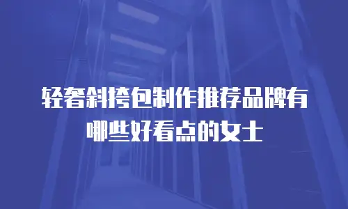 轻奢斜挎包制作推荐品牌有哪些好看点的女士