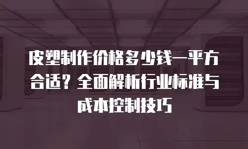 皮塑制作价格多少钱一平方合适？全面解析行业标准与成本控制技巧