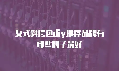 女式斜挎包diy推荐品牌有哪些牌子最好