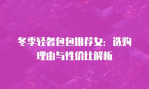 冬季轻奢包包推荐女：选购理由与性价比解析