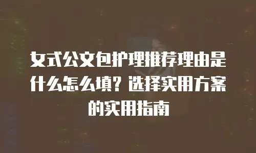 女式公文包护理推荐理由是什么怎么填？选择实用方案的实用指南