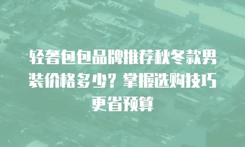 轻奢包包品牌推荐秋冬款男装价格多少？掌握选购技巧更省预算
