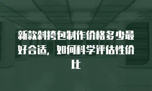 新款斜挎包制作价格多少最好合适，如何科学评估性价比