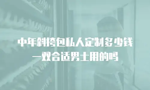 中年斜挎包私人定制多少钱一双合适男士用的吗