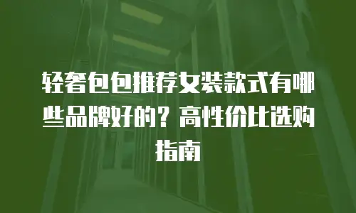 轻奢包包推荐女装款式有哪些品牌好的？高性价比选购指南