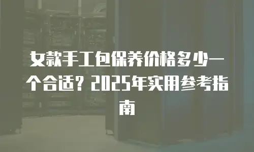 女款手工包保养价格多少一个合适？2025年实用参考指南