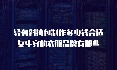 轻奢斜挎包制作多少钱合适女生穿的衣服品牌有那些