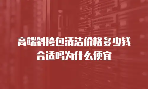 高端斜挎包清洁价格多少钱合适吗为什么便宜
