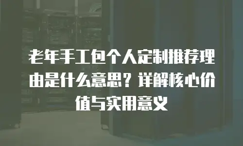 老年手工包个人定制推荐理由是什么意思？详解核心价值与实用意义