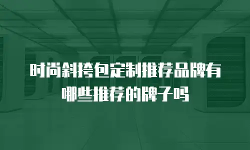 时尚斜挎包定制推荐品牌有哪些推荐的牌子吗