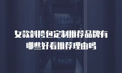 女款斜挎包定制推荐品牌有哪些好看推荐理由吗