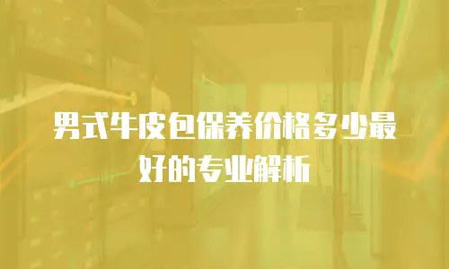 男式牛皮包保养价格多少最好的专业解析