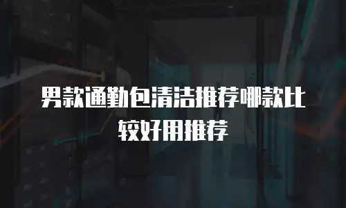 男款通勤包清洁推荐哪款比较好用推荐