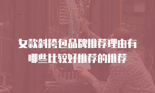 女款斜挎包品牌推荐理由有哪些比较好推荐的推荐