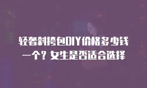 轻奢斜挎包DIY价格多少钱一个？女生是否适合选择