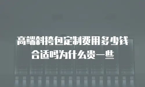 高端斜挎包定制费用多少钱合适吗为什么贵一些