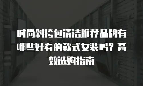 时尚斜挎包清洁推荐品牌有哪些好看的款式女装吗？高效选购指南