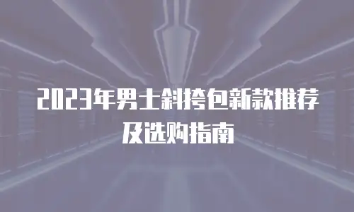 2023年男士斜挎包新款推荐及选购指南