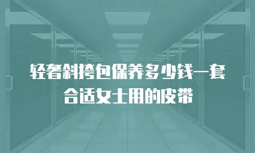 轻奢斜挎包保养多少钱一套合适女士用的皮带