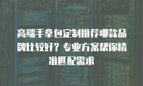 高端手拿包定制推荐哪款品牌比较好？专业方案帮你精准匹配需求