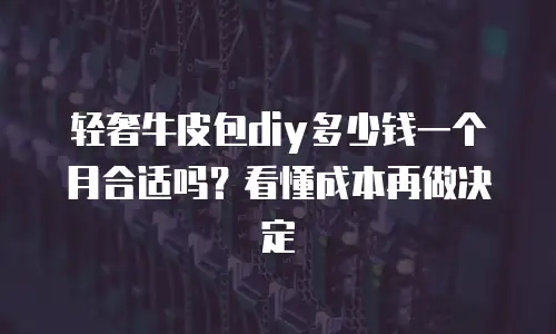 轻奢牛皮包diy多少钱一个月合适吗？看懂成本再做决定