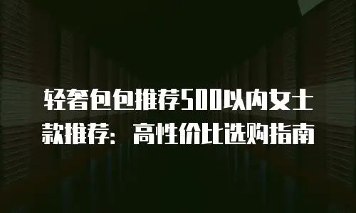 轻奢包包推荐500以内女士款推荐：高性价比选购指南