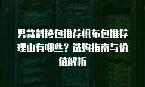 男款斜挎包推荐帆布包推荐理由有哪些？选购指南与价值解析
