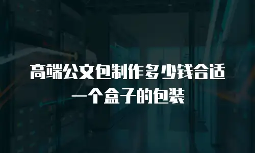 高端公文包制作多少钱合适一个盒子的包装