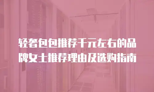 轻奢包包推荐千元左右的品牌女士推荐理由及选购指南
