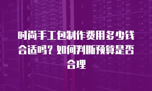 时尚手工包制作费用多少钱合适吗？如何判断预算是否合理